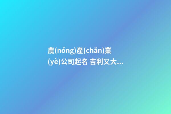 農(nóng)產(chǎn)業(yè)公司起名 吉利又大氣企業(yè)名,起名之家